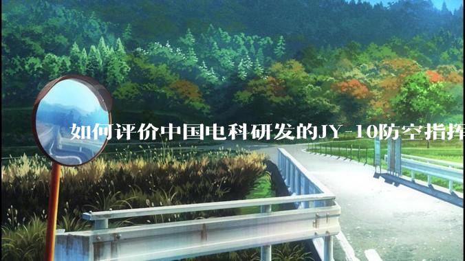 如何评价中国电科研发的JY-10防空指挥控制系统成为伊朗防空指挥系统核心？