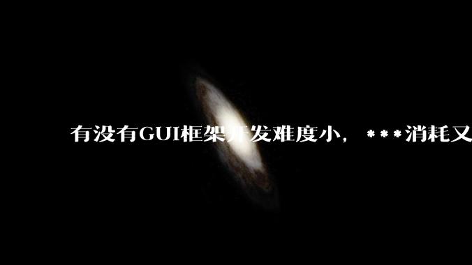 有没有GUI框架开发难度小，***消耗又不多，而且又跨平台？